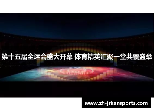 第十五届全运会盛大开幕 体育精英汇聚一堂共襄盛举